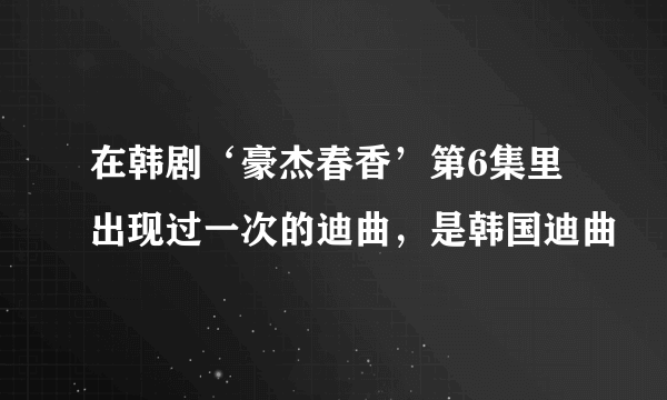 在韩剧‘豪杰春香’第6集里出现过一次的迪曲，是韩国迪曲