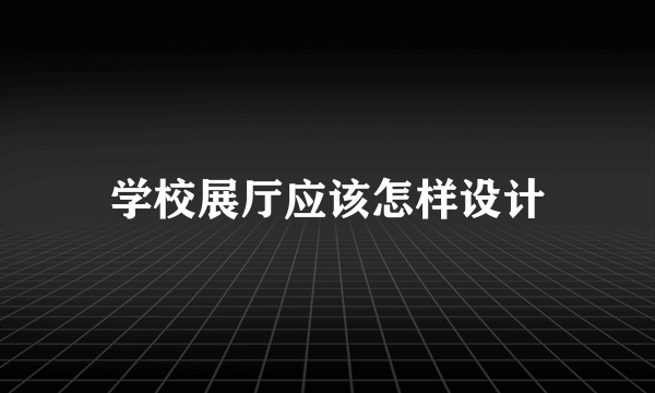 学校展厅应该怎样设计