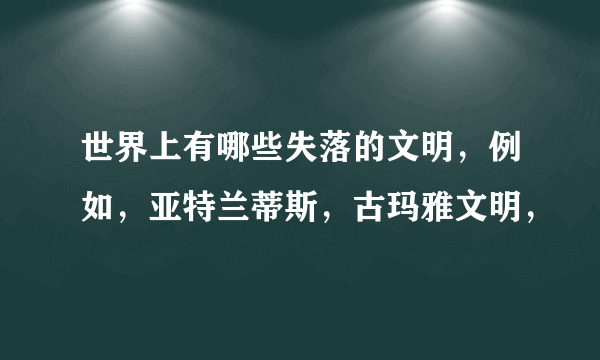 世界上有哪些失落的文明，例如，亚特兰蒂斯，古玛雅文明，