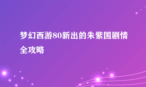 梦幻西游80新出的朱紫国剧情全攻略