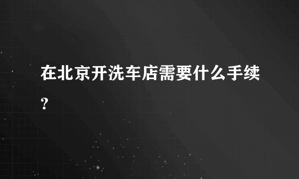 在北京开洗车店需要什么手续？