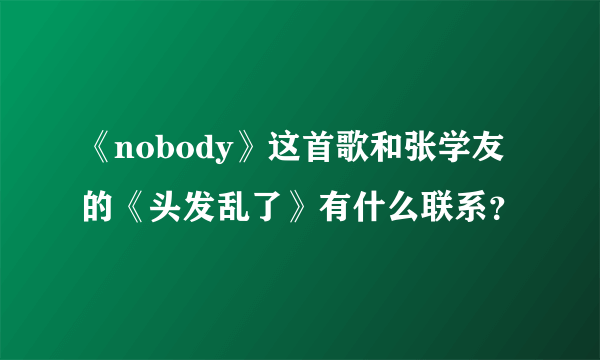 《nobody》这首歌和张学友的《头发乱了》有什么联系？