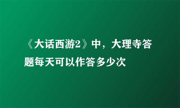 《大话西游2》中，大理寺答题每天可以作答多少次