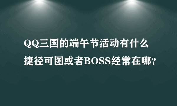 QQ三国的端午节活动有什么捷径可图或者BOSS经常在哪？