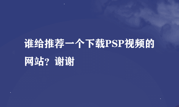 谁给推荐一个下载PSP视频的网站？谢谢