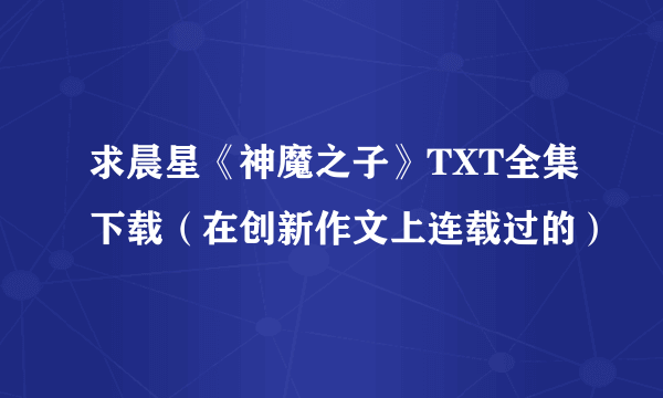 求晨星《神魔之子》TXT全集下载（在创新作文上连载过的）