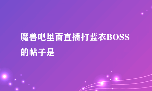 魔兽吧里面直播打蓝衣BOSS的帖子是