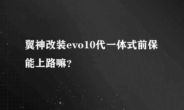 翼神改装evo10代一体式前保能上路嘛？