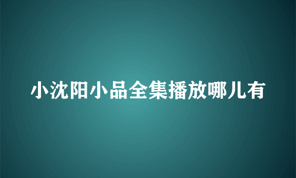 小沈阳小品全集播放哪儿有