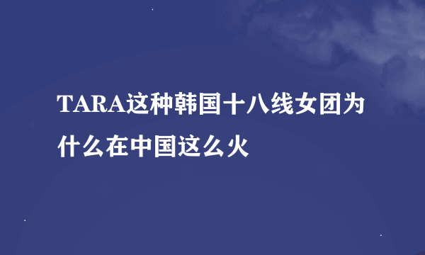 TARA这种韩国十八线女团为什么在中国这么火