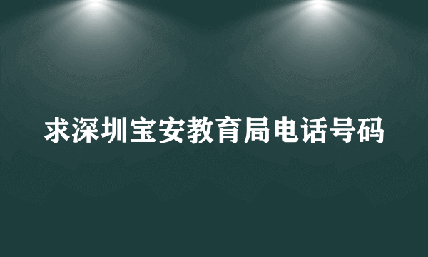 求深圳宝安教育局电话号码