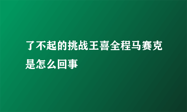 了不起的挑战王喜全程马赛克是怎么回事