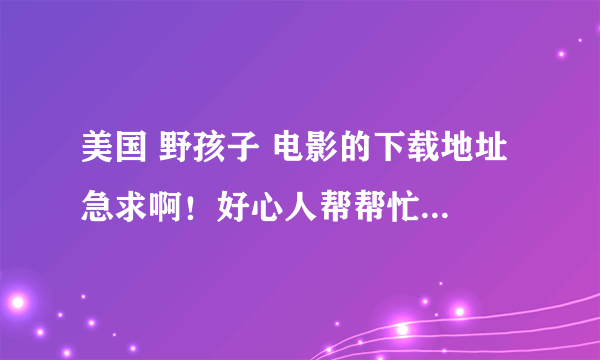 美国 野孩子 电影的下载地址 急求啊！好心人帮帮忙......