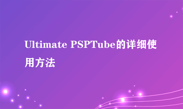 Ultimate PSPTube的详细使用方法