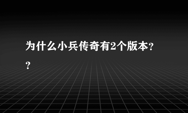 为什么小兵传奇有2个版本？？