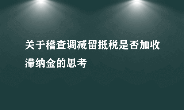 关于稽查调减留抵税是否加收滞纳金的思考