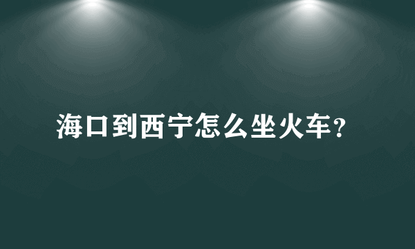 海口到西宁怎么坐火车？