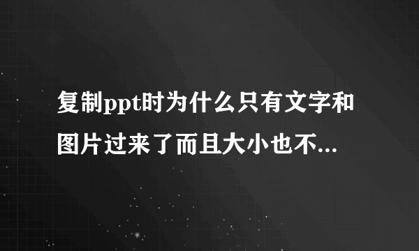 复制ppt时为什么只有文字和图片过来了而且大小也不对。怎么复制可以跟原来一模一样