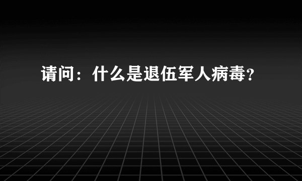 请问：什么是退伍军人病毒？