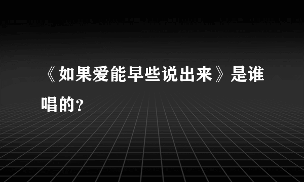 《如果爱能早些说出来》是谁唱的？