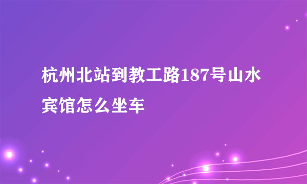 杭州北站到教工路187号山水宾馆怎么坐车