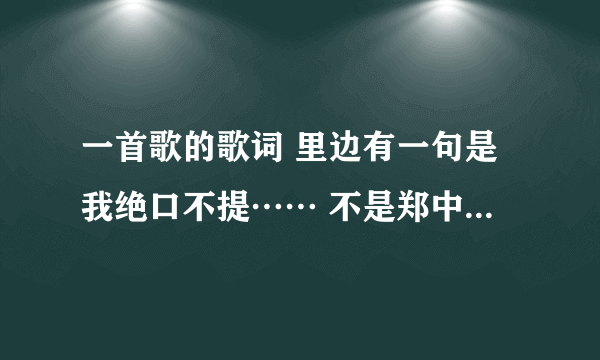 一首歌的歌词 里边有一句是我绝口不提…… 不是郑中基的 绝口不提爱你