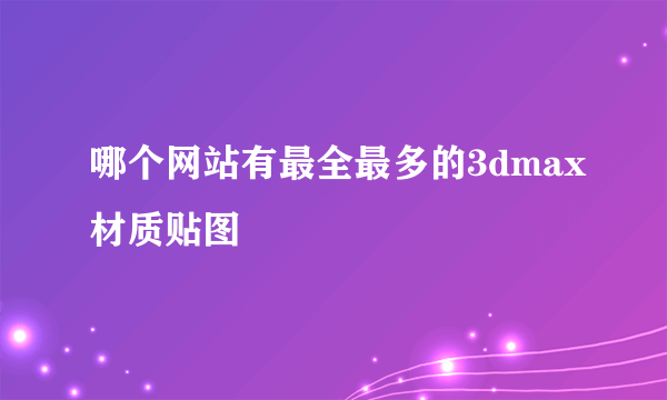 哪个网站有最全最多的3dmax材质贴图