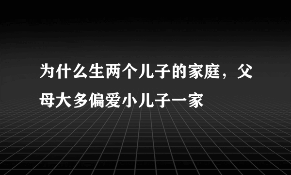 为什么生两个儿子的家庭，父母大多偏爱小儿子一家