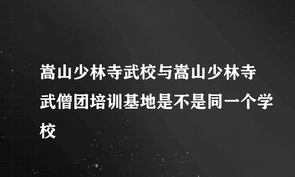 嵩山少林寺武校与嵩山少林寺武僧团培训基地是不是同一个学校