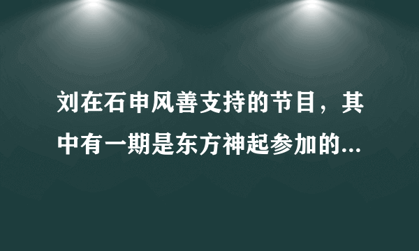 刘在石申风善支持的节目，其中有一期是东方神起参加的，还是以前5个人的时候！开场放的魔女这首歌！拜托各