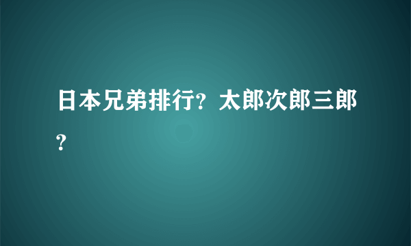 日本兄弟排行？太郎次郎三郎？