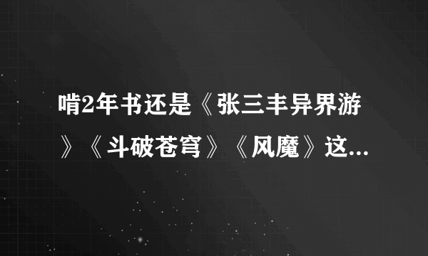 啃2年书还是《张三丰异界游》《斗破苍穹》《风魔》这3本书好看最近看的书都是形同嚼蜡谁推荐几本好看的书