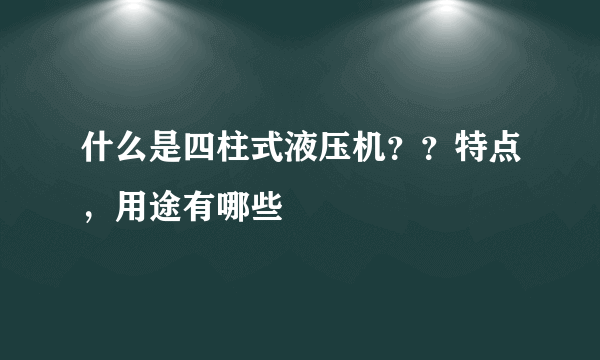 什么是四柱式液压机？？特点，用途有哪些