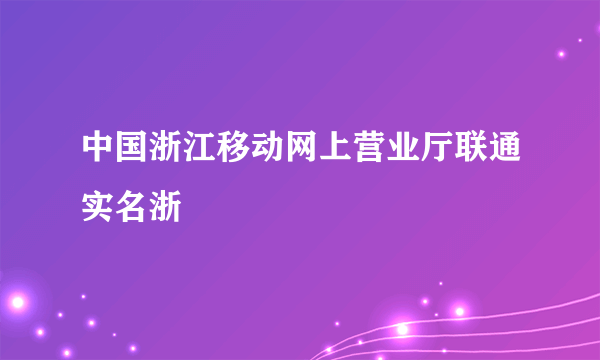 中国浙江移动网上营业厅联通实名浙