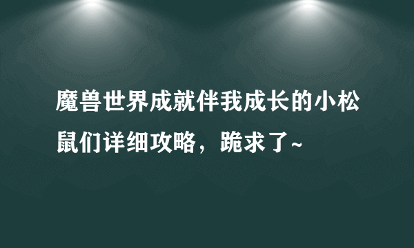 魔兽世界成就伴我成长的小松鼠们详细攻略，跪求了~