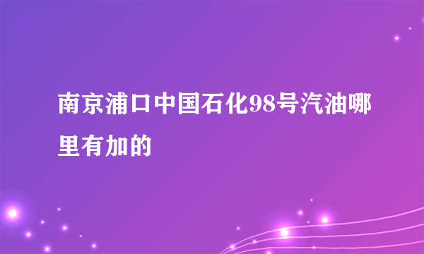 南京浦口中国石化98号汽油哪里有加的