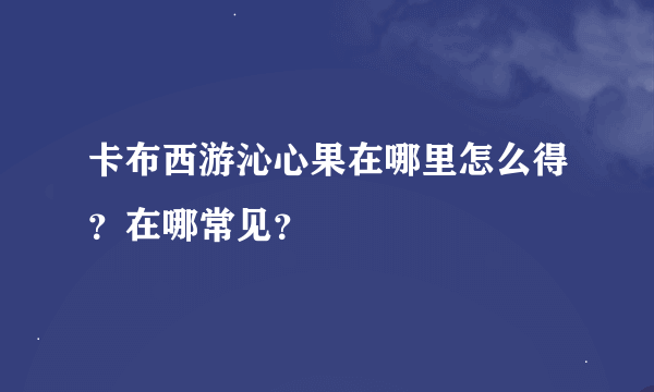 卡布西游沁心果在哪里怎么得？在哪常见？