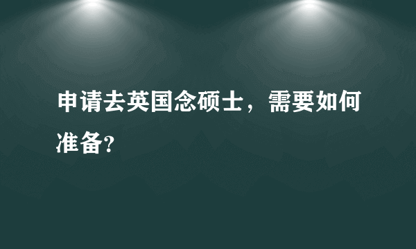 申请去英国念硕士，需要如何准备？