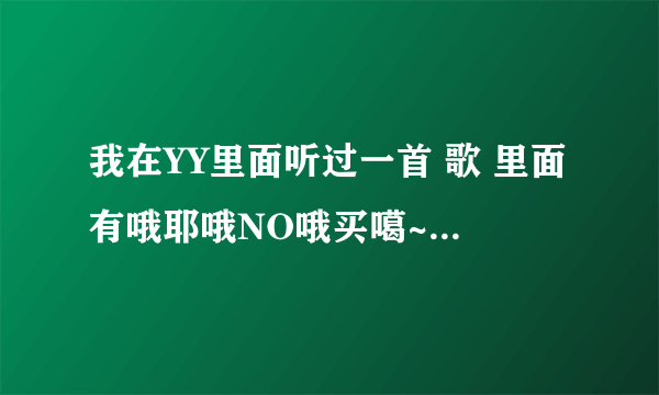 我在YY里面听过一首 歌 里面有哦耶哦NO哦买噶~嗯哼嗯哼蹦恰恰~~ 谁知道 这是什么歌？ 能告诉我下