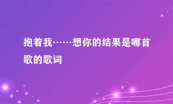 抱着我……想你的结果是哪首歌的歌词