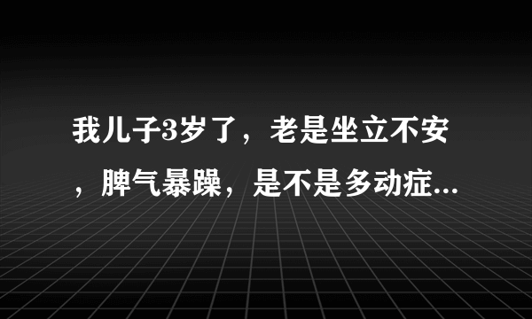 我儿子3岁了，老是坐立不安，脾气暴躁，是不是多动症呢？听说上海鸿慈儿童医院不错，求更多经验分享