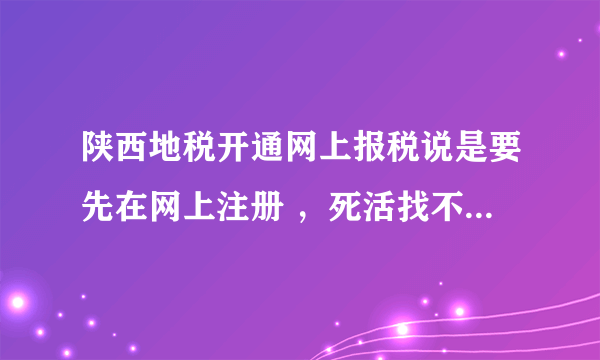 陕西地税开通网上报税说是要先在网上注册 ，死活找不见那个注册窗口 知道的请解释下怎么操作 感谢！