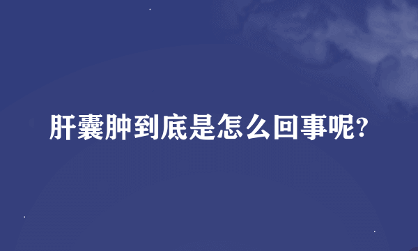 肝囊肿到底是怎么回事呢?