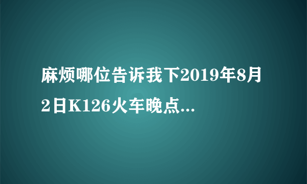 麻烦哪位告诉我下2019年8月2日K126火车晚点多长时间了