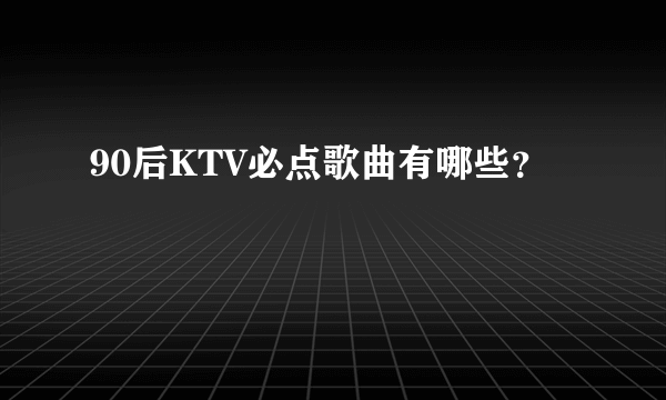 90后KTV必点歌曲有哪些？