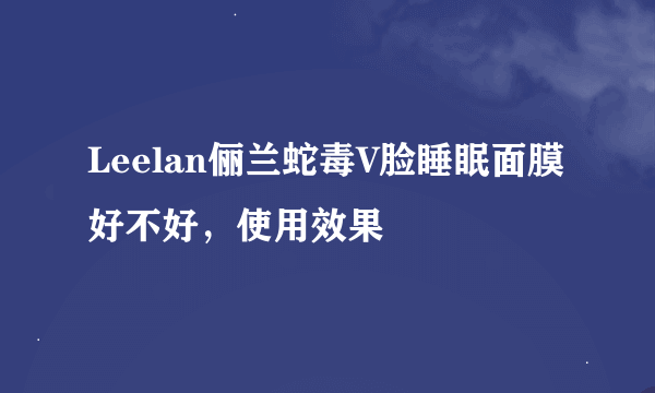 Leelan俪兰蛇毒V脸睡眠面膜好不好，使用效果