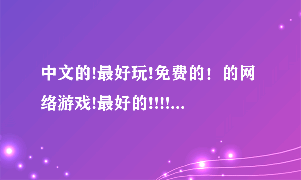 中文的!最好玩!免费的！的网络游戏!最好的!!!!！！！！！