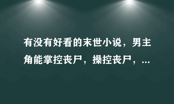 有没有好看的末世小说，男主角能掌控丧尸，操控丧尸，不要主角自己是丧尸的