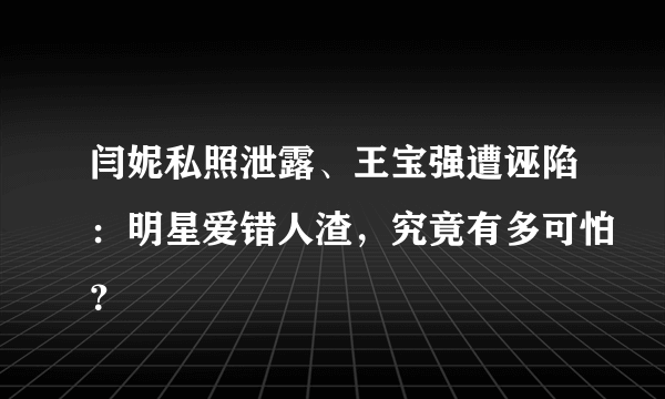 闫妮私照泄露、王宝强遭诬陷：明星爱错人渣，究竟有多可怕？