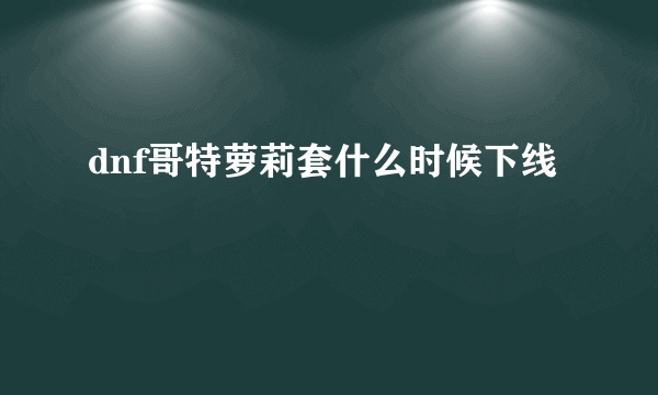 dnf哥特萝莉套什么时候下线